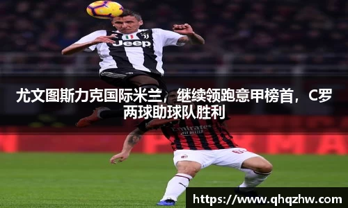 尤文图斯力克国际米兰，继续领跑意甲榜首，C罗两球助球队胜利