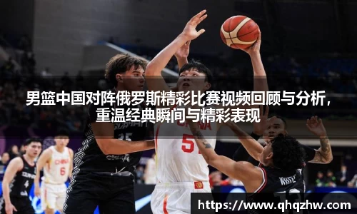 男篮中国对阵俄罗斯精彩比赛视频回顾与分析，重温经典瞬间与精彩表现
