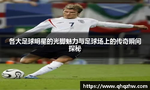 各大足球明星的光脚魅力与足球场上的传奇瞬间探秘