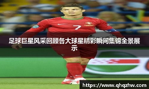足球巨星风采回顾各大球星精彩瞬间集锦全景展示